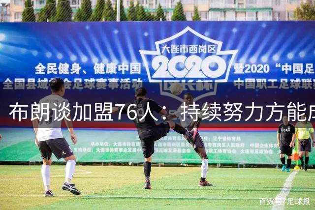 布朗谈加盟76人：持续努力方能成功 专注团队协作