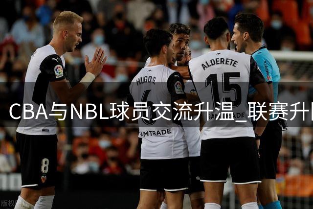 CBA与NBL球员交流升温 联赛升降级机制激活转会市场